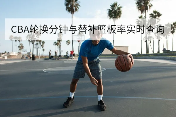 CBA轮换分钟与替补篮板率实时查询